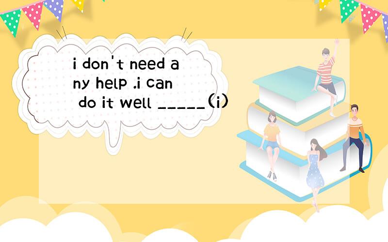 i don't need any help .i can do it well _____(i)