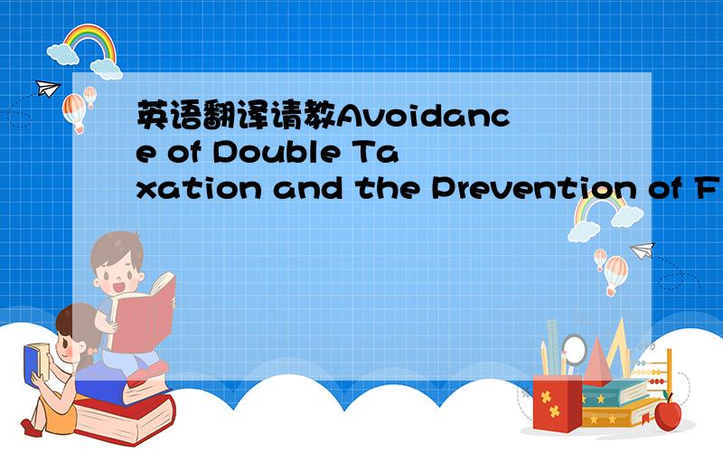 英语翻译请教Avoidance of Double Taxation and the Prevention of Fis