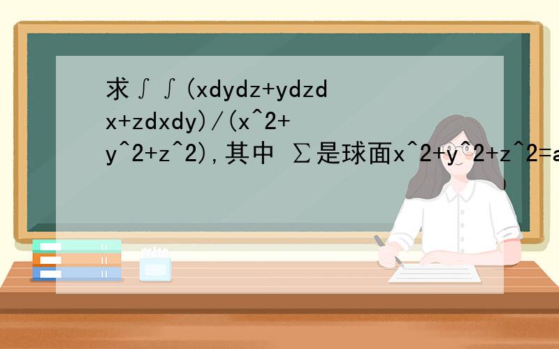 求∫∫(xdydz+ydzdx+zdxdy)/(x^2+y^2+z^2),其中 ∑是球面x^2+y^2+z^2=a^2的