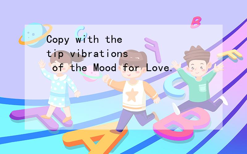Copy with the tip vibrations of the Mood for Love.