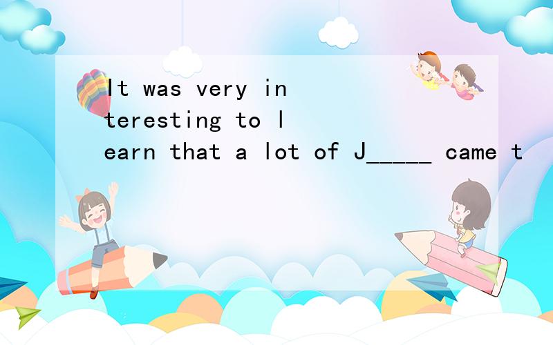It was very interesting to learn that a lot of J_____ came t