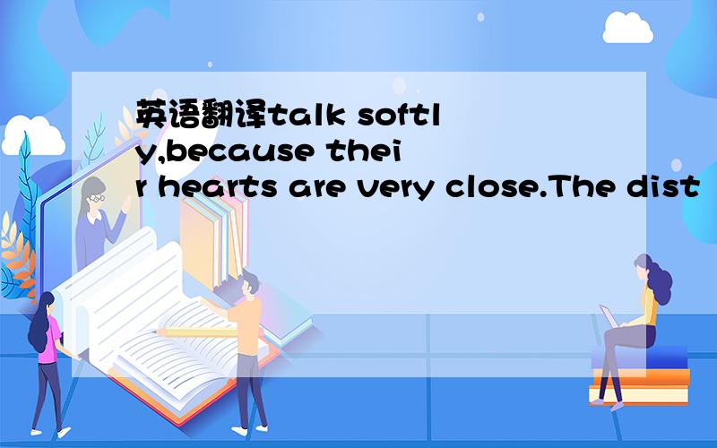 英语翻译talk softly,because their hearts are very close.The dist