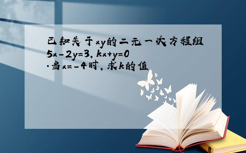 已知关于xy的二元一次方程组5x-2y=3,kx+y=0.当x=-4时,求k的值