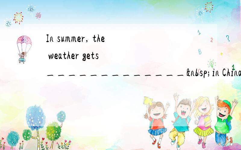 In summer, the weather gets _____________ in China. [&n