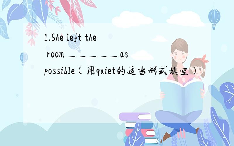 1．She left the room _____as possible(用quiet的适当形式填空）