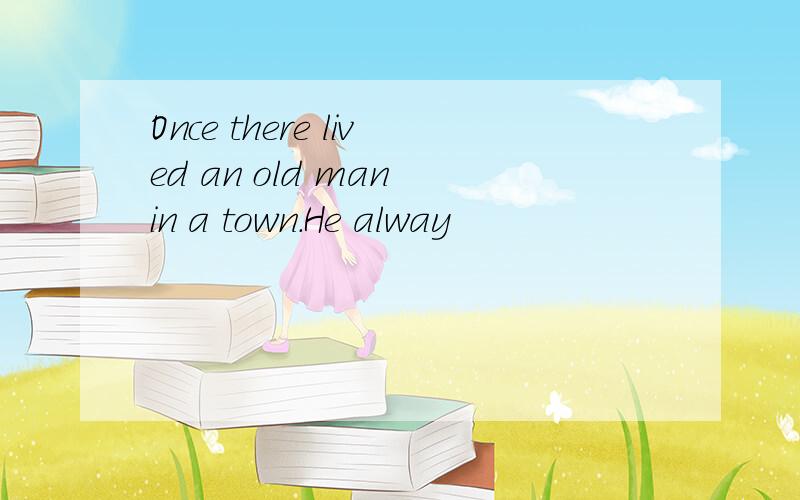Once there lived an old man in a town.He alway