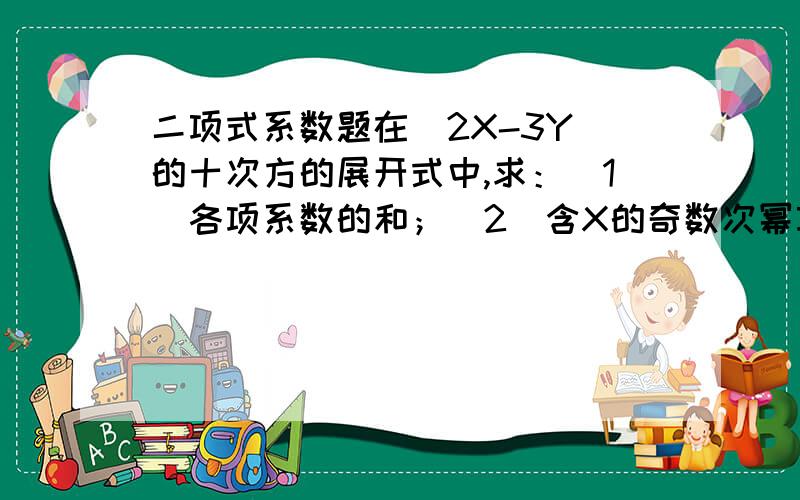 二项式系数题在（2X-3Y）的十次方的展开式中,求：（1）各项系数的和；（2）含X的奇数次幂项系数和与含X的偶数次幂项系