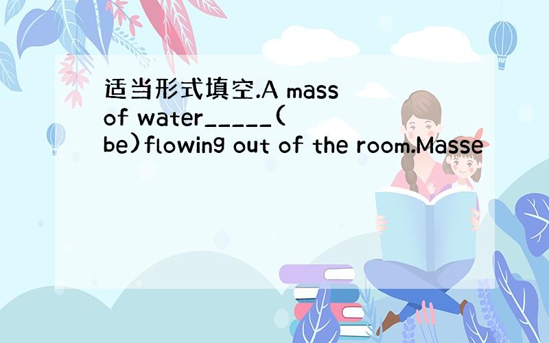 适当形式填空.A mass of water_____(be)flowing out of the room.Masse