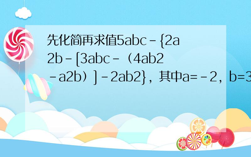 先化简再求值5abc-{2a2b-[3abc-（4ab2-a2b）]-2ab2}，其中a=-2，b=3，c=-14
