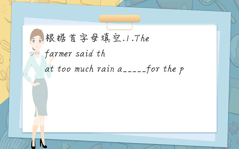 根据首字母填空.1.The farmer said that too much rain a_____for the p