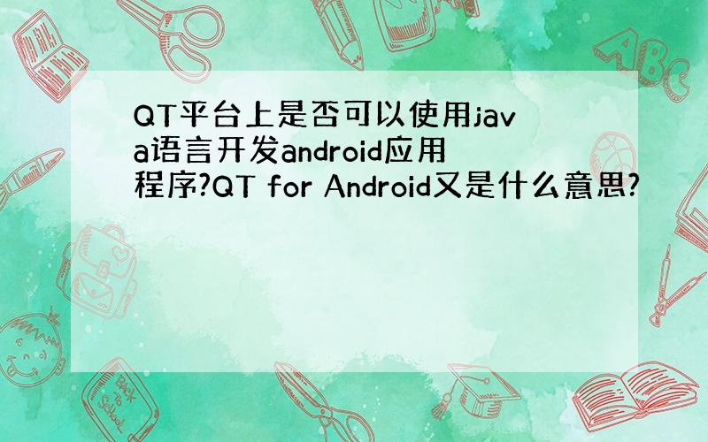 QT平台上是否可以使用java语言开发android应用程序?QT for Android又是什么意思?