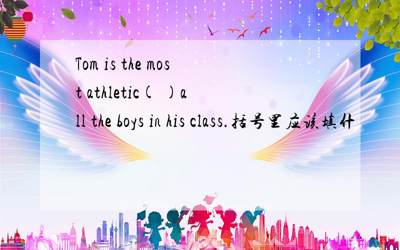 Tom is the most athletic( )all the boys in his class.括号里应该填什