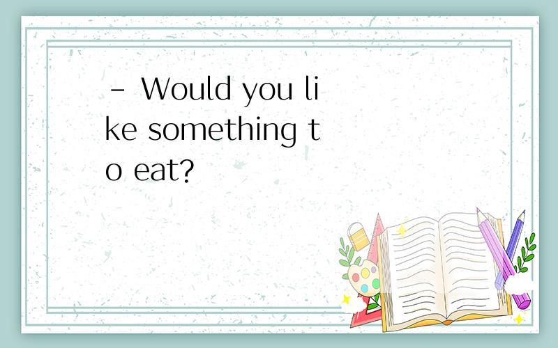 – Would you like something to eat?