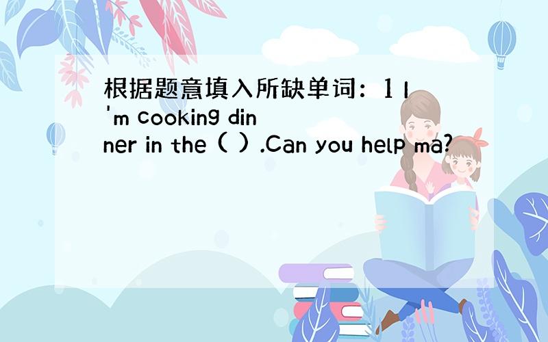 根据题意填入所缺单词：1 I'm cooking dinner in the ( ) .Can you help ma?