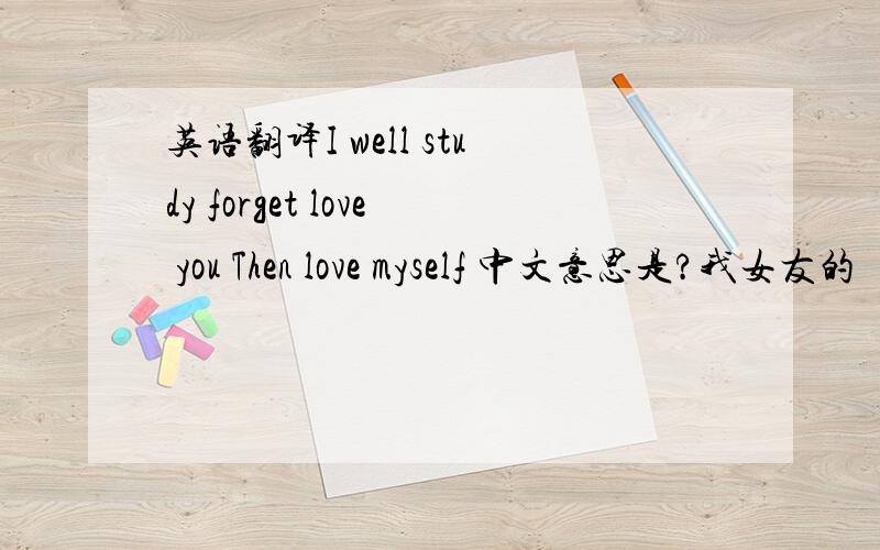 英语翻译I well study forget love you Then love myself 中文意思是?我女友的