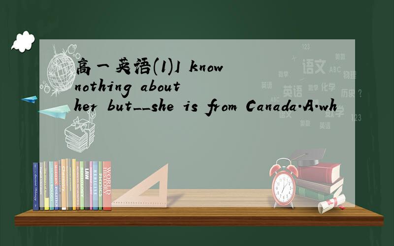 高一英语(1)I know nothing about her but__she is from Canada.A.wh