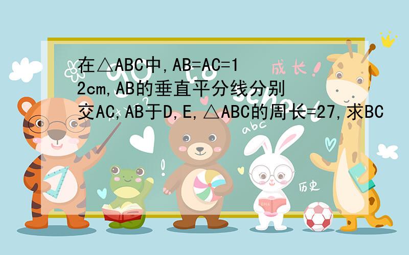 在△ABC中,AB=AC=12cm,AB的垂直平分线分别交AC,AB于D,E,△ABC的周长=27,求BC