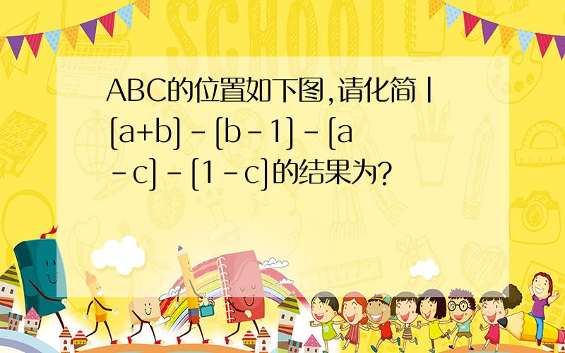 ABC的位置如下图,请化简|[a+b]-[b-1]-[a-c]-[1-c]的结果为?