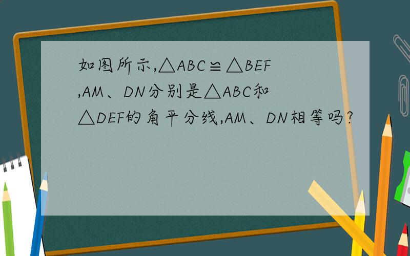 如图所示,△ABC≌△BEF,AM、DN分别是△ABC和△DEF的角平分线,AM、DN相等吗?