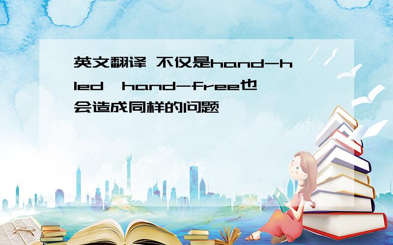 英文翻译 不仅是hand-hled,hand-free也会造成同样的问题