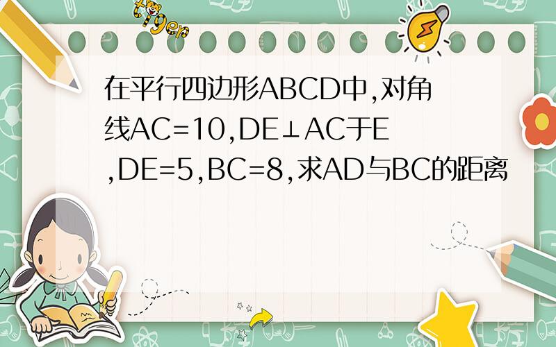 在平行四边形ABCD中,对角线AC=10,DE⊥AC于E,DE=5,BC=8,求AD与BC的距离