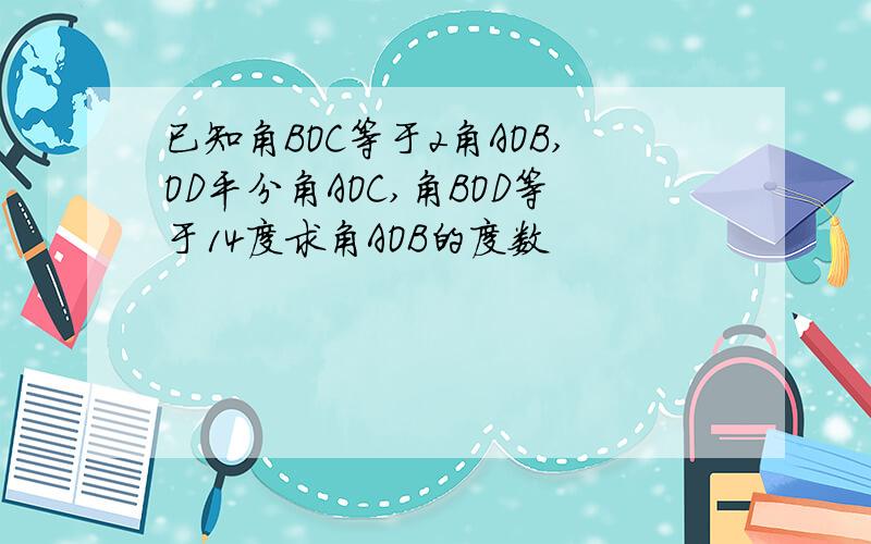 已知角BOC等于2角AOB,OD平分角AOC,角BOD等于14度求角AOB的度数