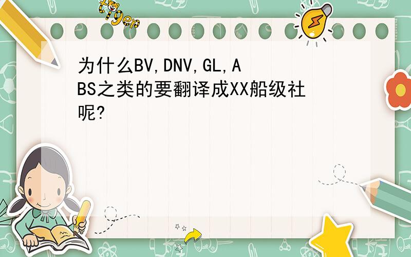 为什么BV,DNV,GL,ABS之类的要翻译成XX船级社呢?