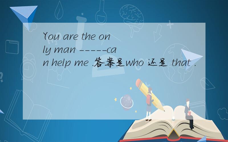 You are the only man -----can help me .答案是who 还是 that .