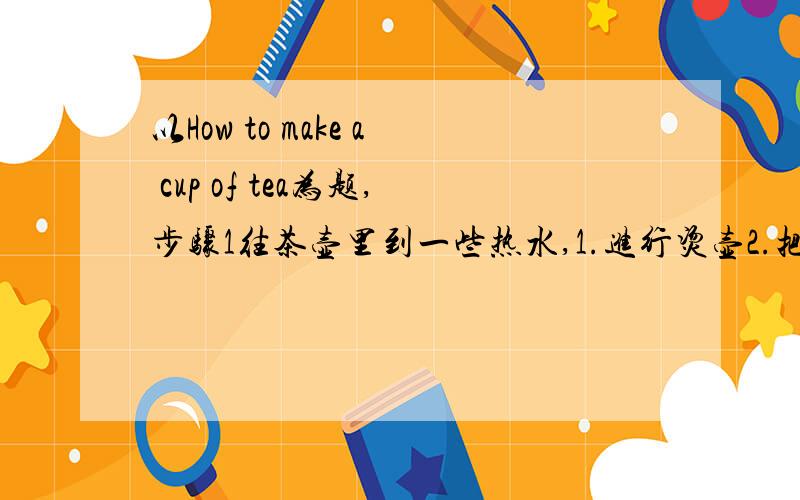 以How to make a cup of tea为题,步骤1往茶壶里到一些热水,1.进行烫壶2.把水倒出来把茶叶放进去