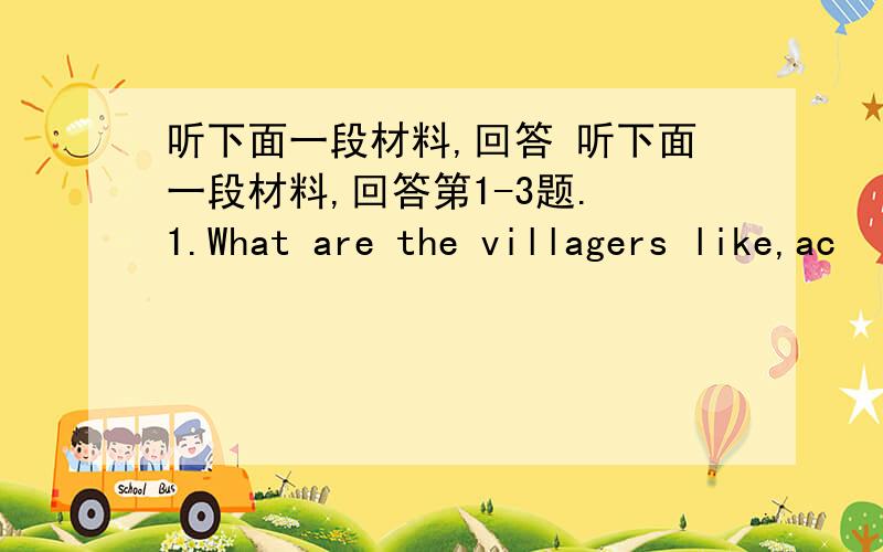 听下面一段材料,回答 听下面一段材料,回答第1-3题. 1.What are the villagers like,ac