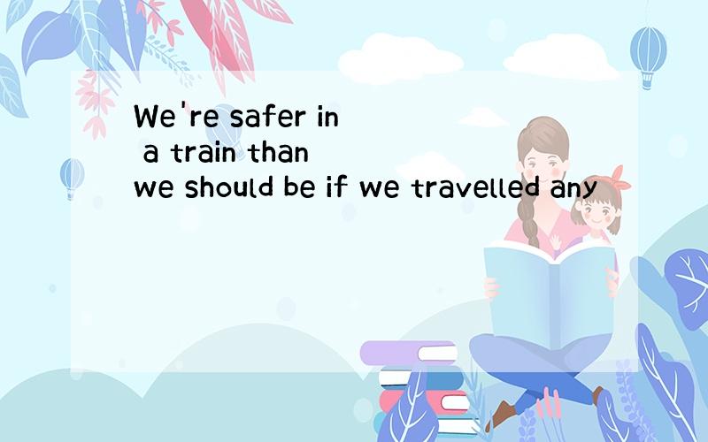 We're safer in a train than we should be if we travelled any