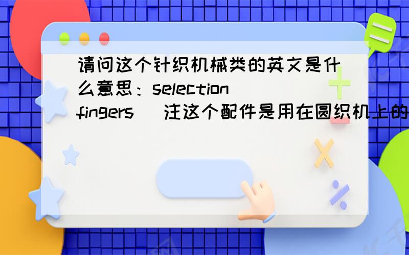 请问这个针织机械类的英文是什么意思：selection fingers (注这个配件是用在圆织机上的）单词我都认识,