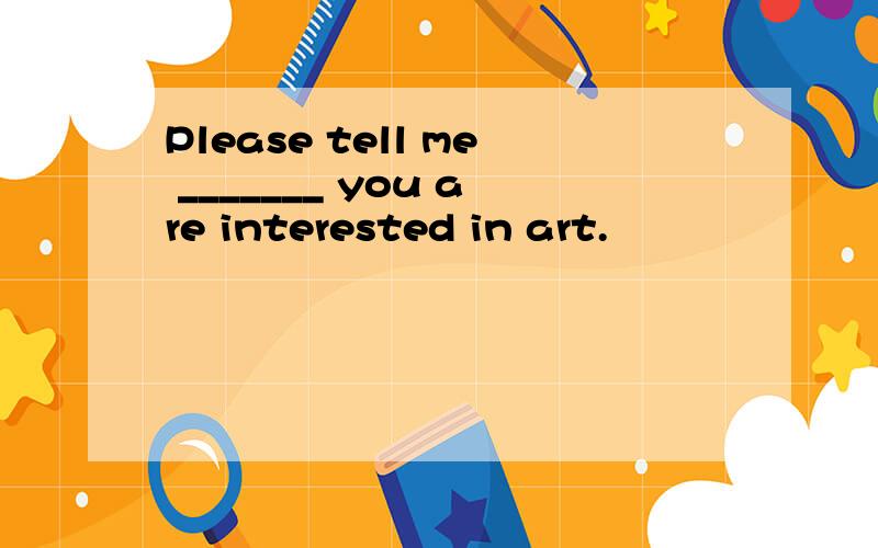 Please tell me _______ you are interested in art.