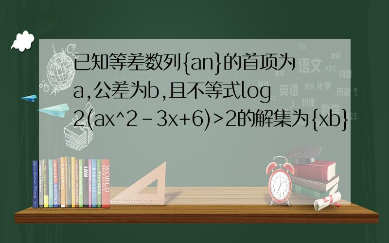 已知等差数列{an}的首项为a,公差为b,且不等式log2(ax^2-3x+6)>2的解集为{xb}