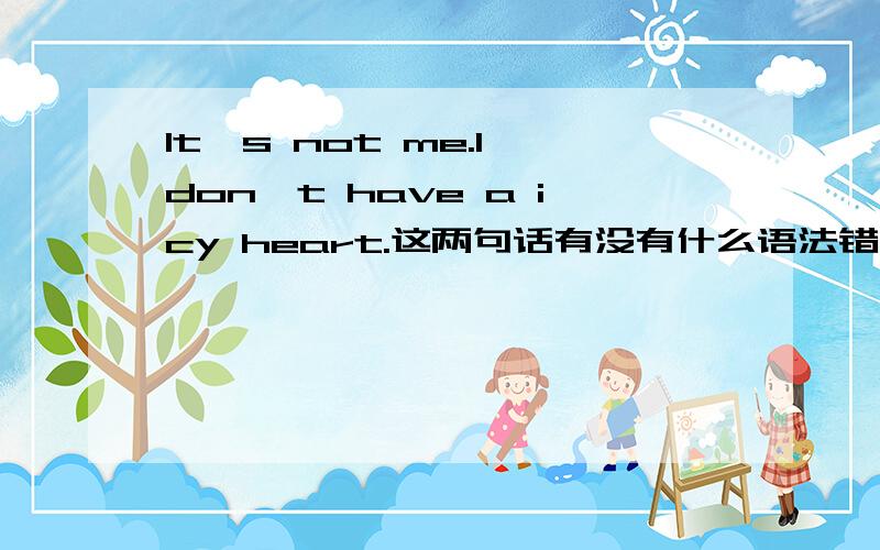 It's not me.I don't have a icy heart.这两句话有没有什么语法错误?