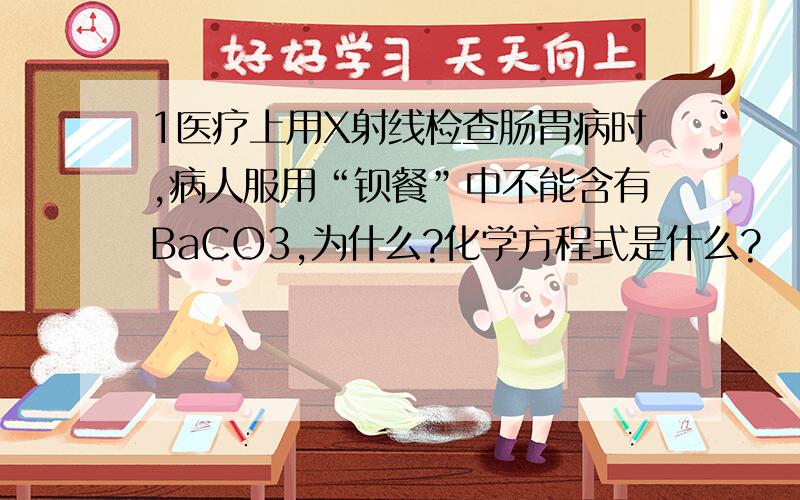 1医疗上用X射线检查肠胃病时,病人服用“钡餐”中不能含有BaCO3,为什么?化学方程式是什么?