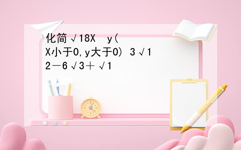 化简√18X²y(X小于0,y大于0) 3√12－6√3＋√1