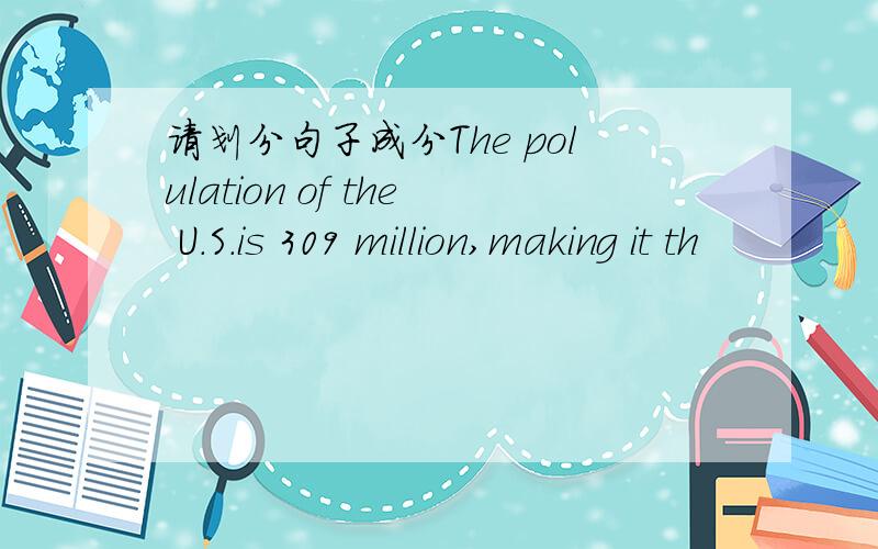 请划分句子成分The polulation of the U.S.is 309 million,making it th