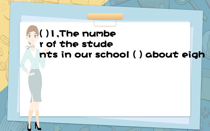 ( )1,The number of the students in our school ( ) about eigh