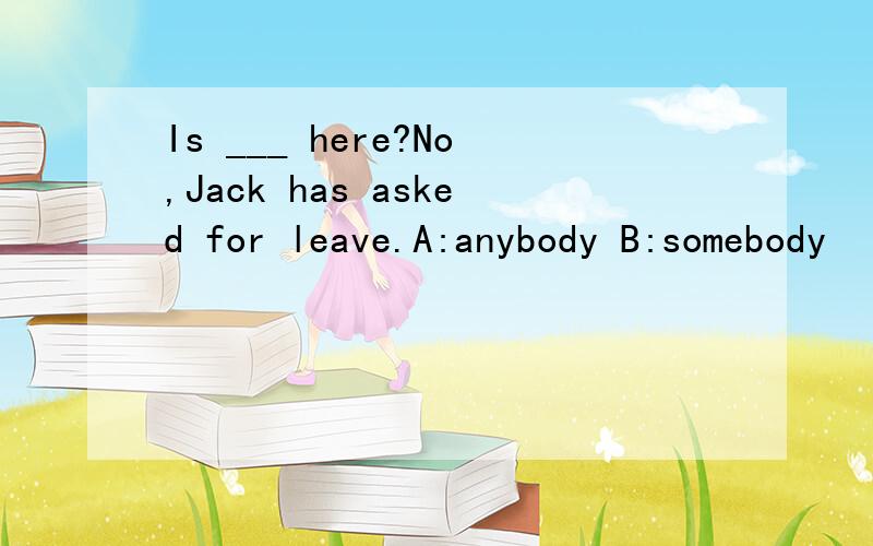 Is ___ here?No,Jack has asked for leave.A:anybody B:somebody