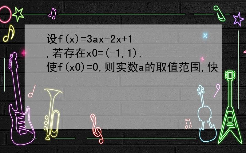 设f(x)=3ax-2x+1,若存在x0=(-1,1),使f(x0)=0,则实数a的取值范围,快