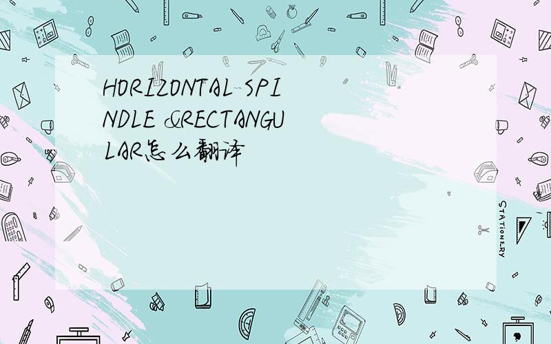 HORIZONTAL SPINDLE &RECTANGULAR怎么翻译