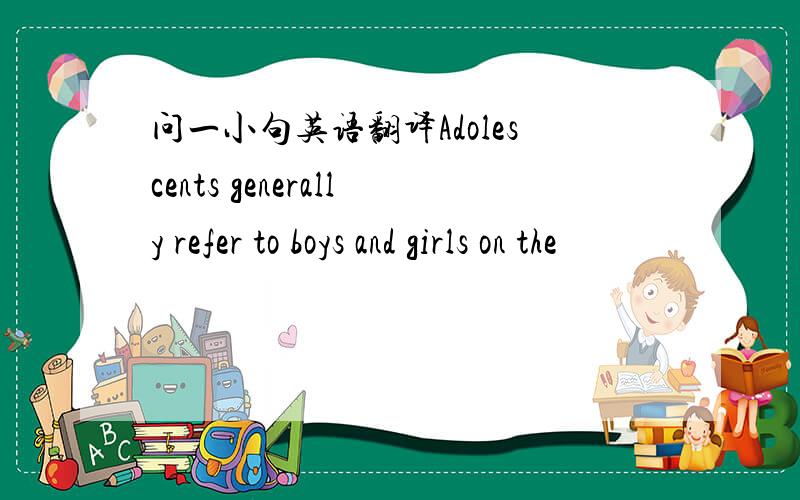 问一小句英语翻译Adolescents generally refer to boys and girls on the