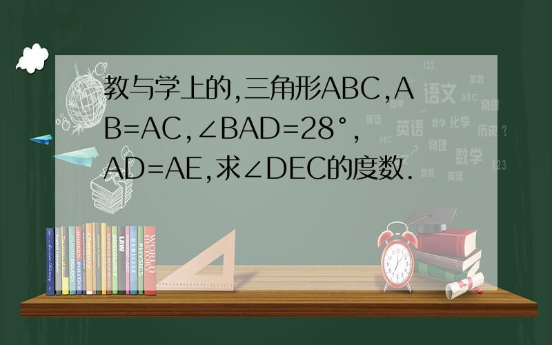 教与学上的,三角形ABC,AB=AC,∠BAD=28°,AD=AE,求∠DEC的度数.