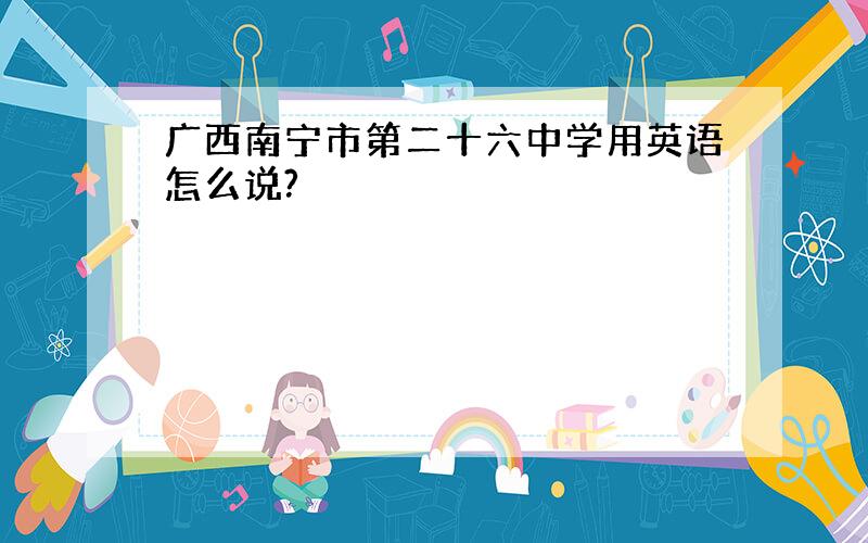 广西南宁市第二十六中学用英语怎么说?