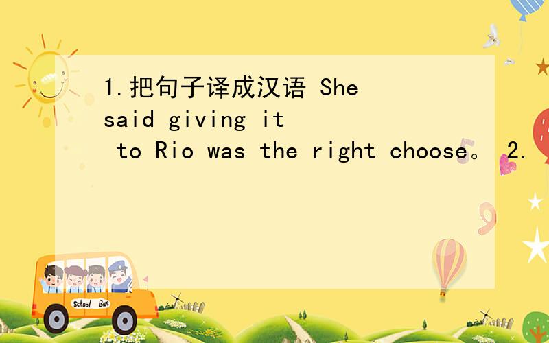 1.把句子译成汉语 She said giving it to Rio was the right choose。 2.