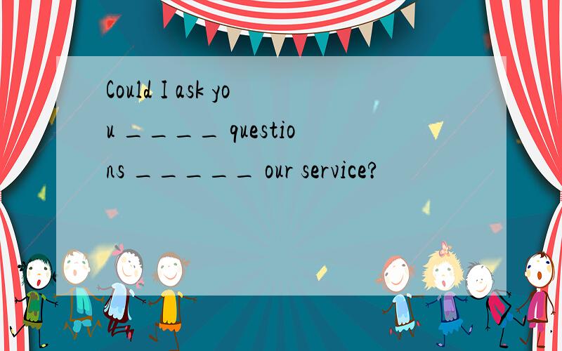 Could I ask you ____ questions _____ our service?