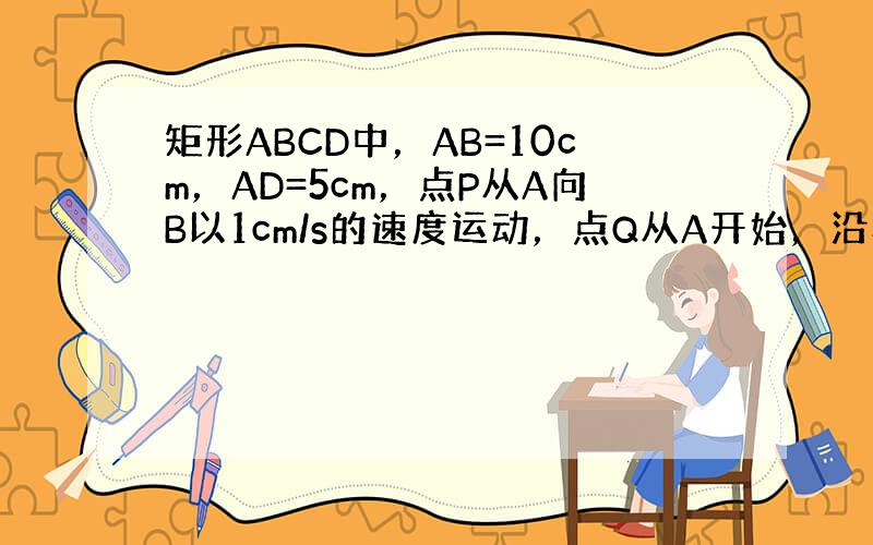 矩形ABCD中，AB=10cm，AD=5cm，点P从A向B以1cm/s的速度运动，点Q从A开始，沿着折线A-D-C-B以