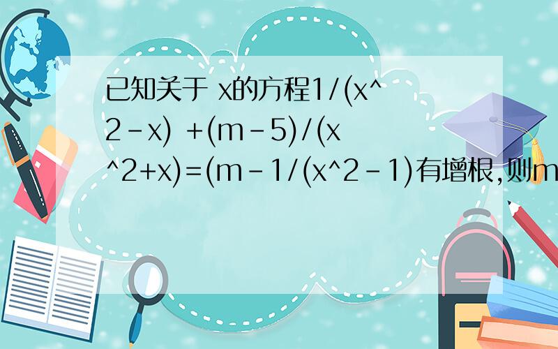 已知关于 x的方程1/(x^2-x) +(m-5)/(x^2+x)=(m-1/(x^2-1)有增根,则m的值为多少