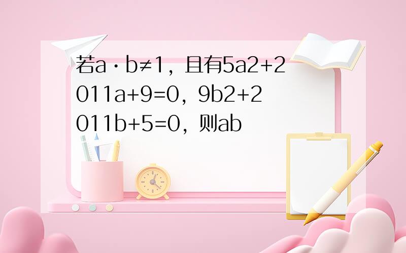若a•b≠1，且有5a2+2011a+9=0，9b2+2011b+5=0，则ab